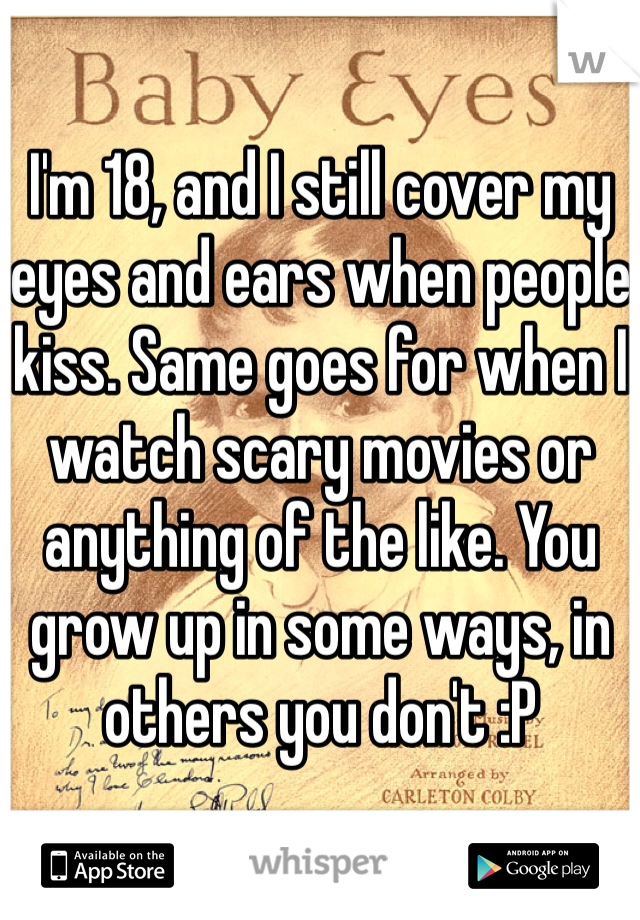 I'm 18, and I still cover my eyes and ears when people kiss. Same goes for when I  watch scary movies or anything of the like. You grow up in some ways, in others you don't :P