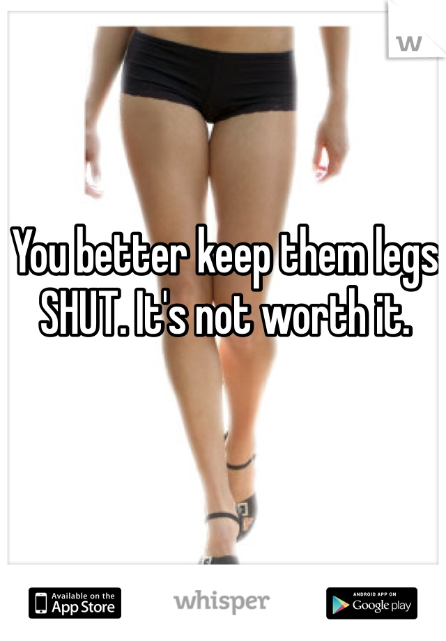 You better keep them legs SHUT. It's not worth it. 