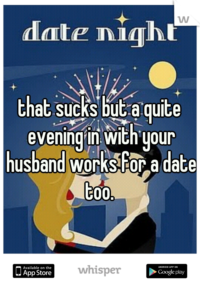 that sucks but a quite evening in with your husband works for a date too. 