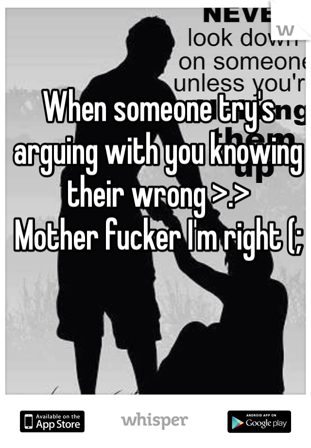 When someone try's arguing with you knowing their wrong >.> 
Mother fucker I'm right (;