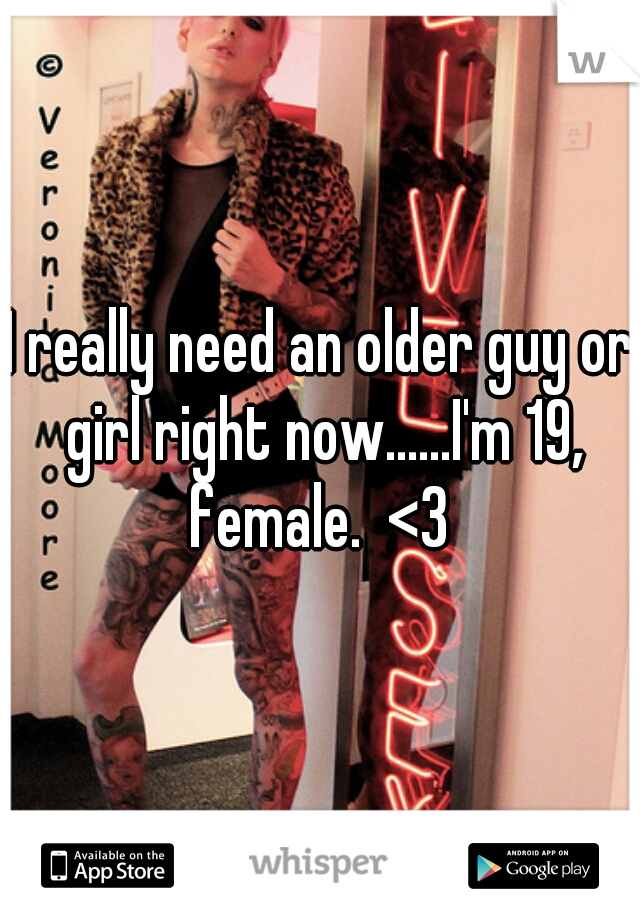 I really need an older guy or girl right now......I'm 19, female.  <3 