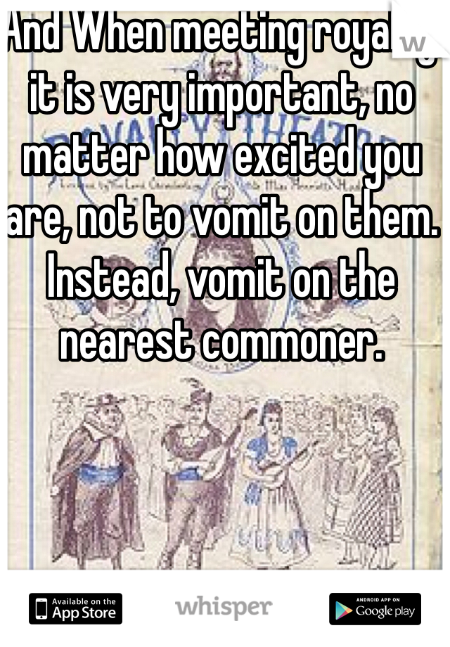 And When meeting royalty, it is very important, no matter how excited you are, not to vomit on them. Instead, vomit on the nearest commoner.