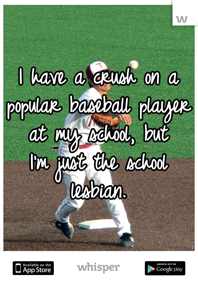 I have a crush on a 
popular baseball player 
at my school, but 
I'm just the school 
lesbian. 