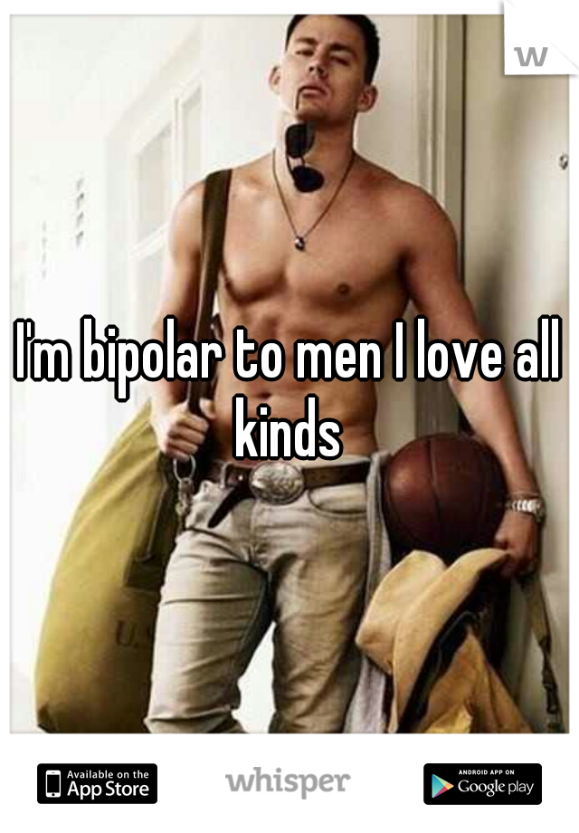 I'm bipolar to men I love all kinds 