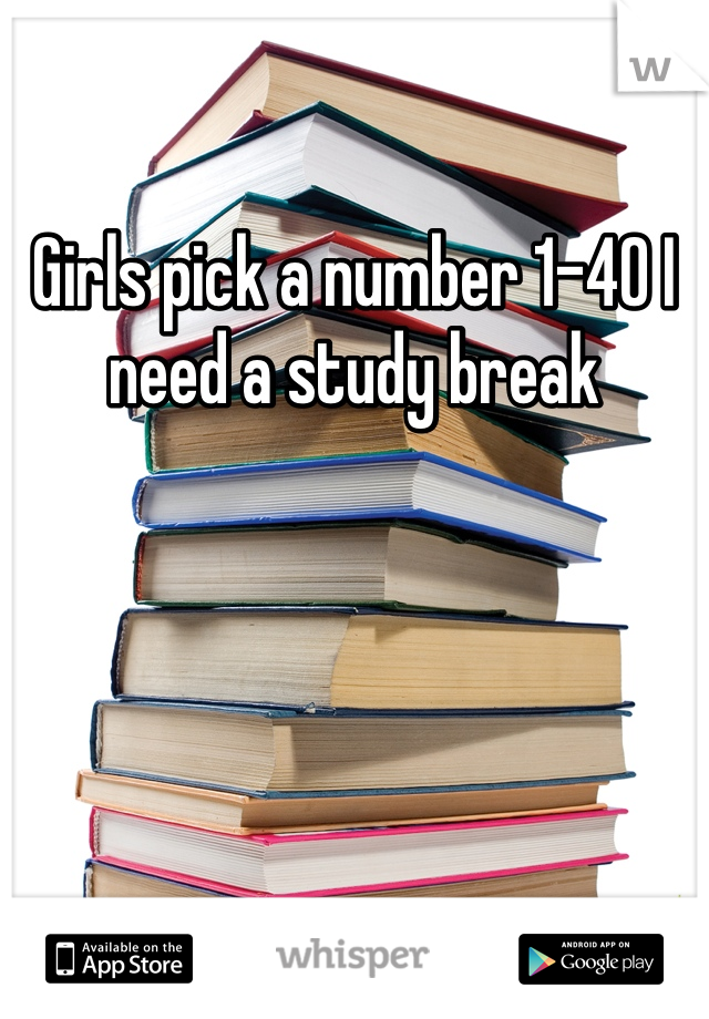 Girls pick a number 1-40 I need a study break 