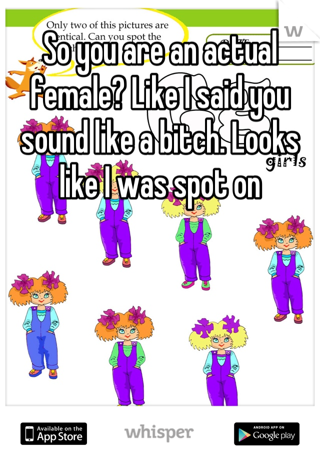 So you are an actual female? Like I said you sound like a bitch. Looks like I was spot on