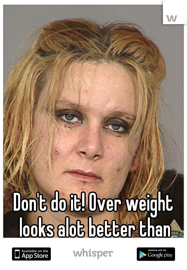 Don't do it! Over weight looks alot better than those drug use side effects