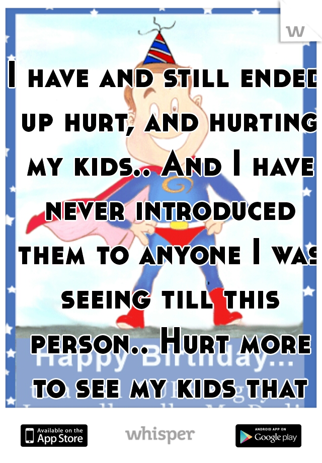 I have and still ended up hurt, and hurting my kids.. And I have never introduced them to anyone I was seeing till this person.. Hurt more to see my kids that way 