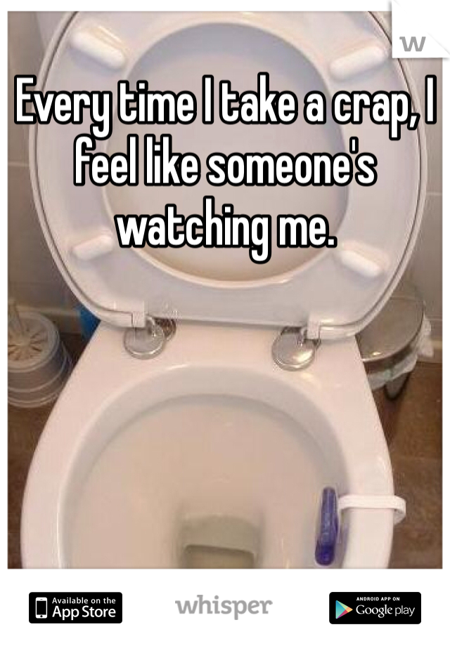 Every time I take a crap, I feel like someone's  watching me. 