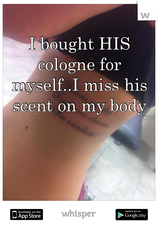 I bought HIS cologne for myself..I miss his scent on my body