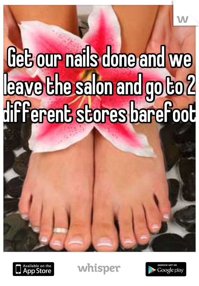 Get our nails done and we leave the salon and go to 2 different stores barefoot 
