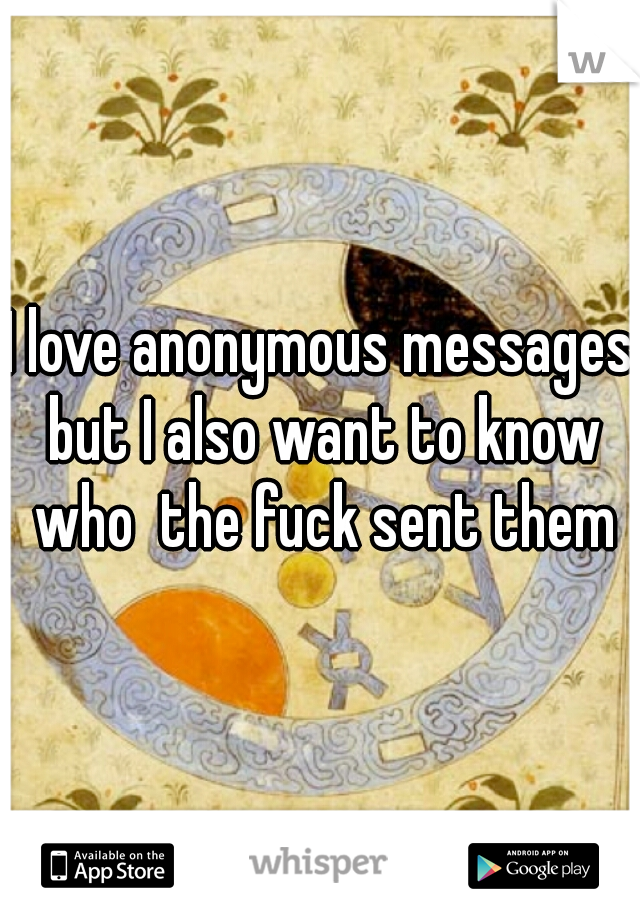 I love anonymous messages but I also want to know who  the fuck sent them
