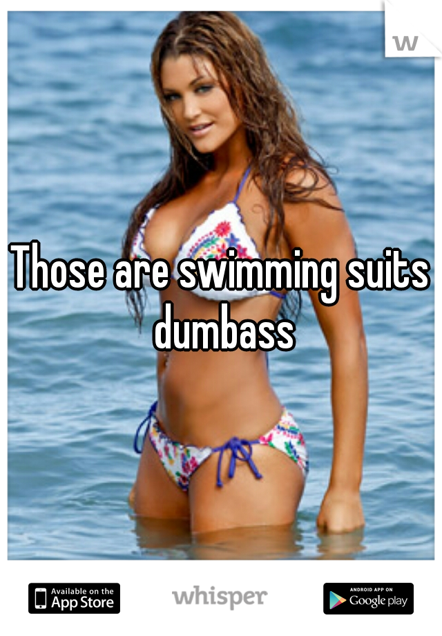 Those are swimming suits dumbass