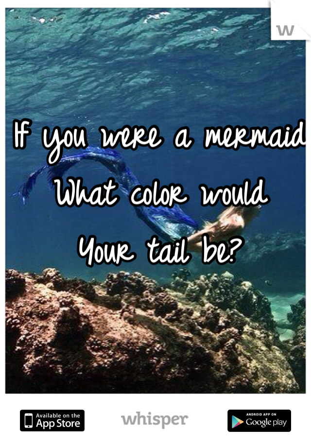 If you were a mermaid
What color would
Your tail be?