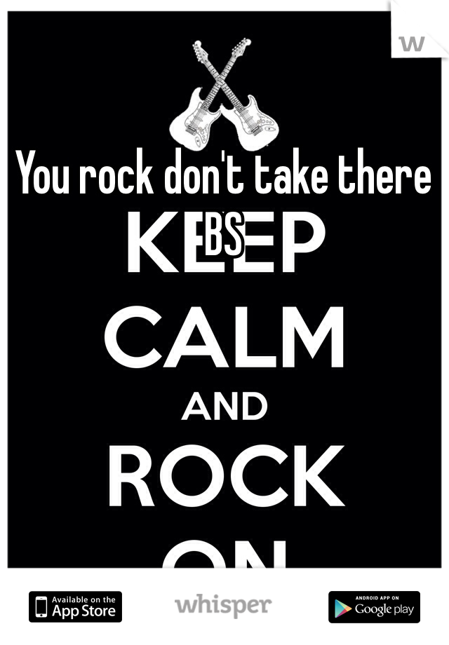 You rock don't take there BS 