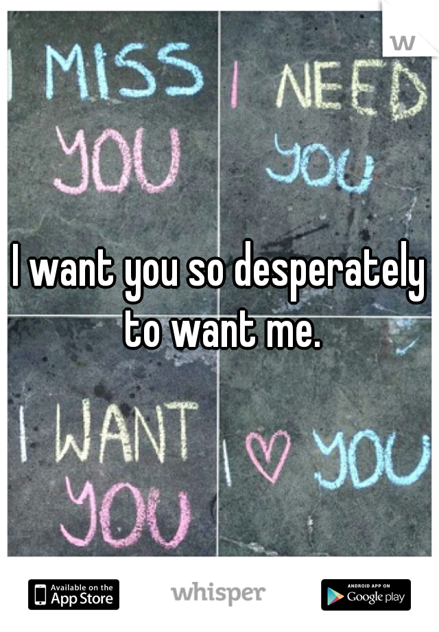 I want you so desperately to want me.