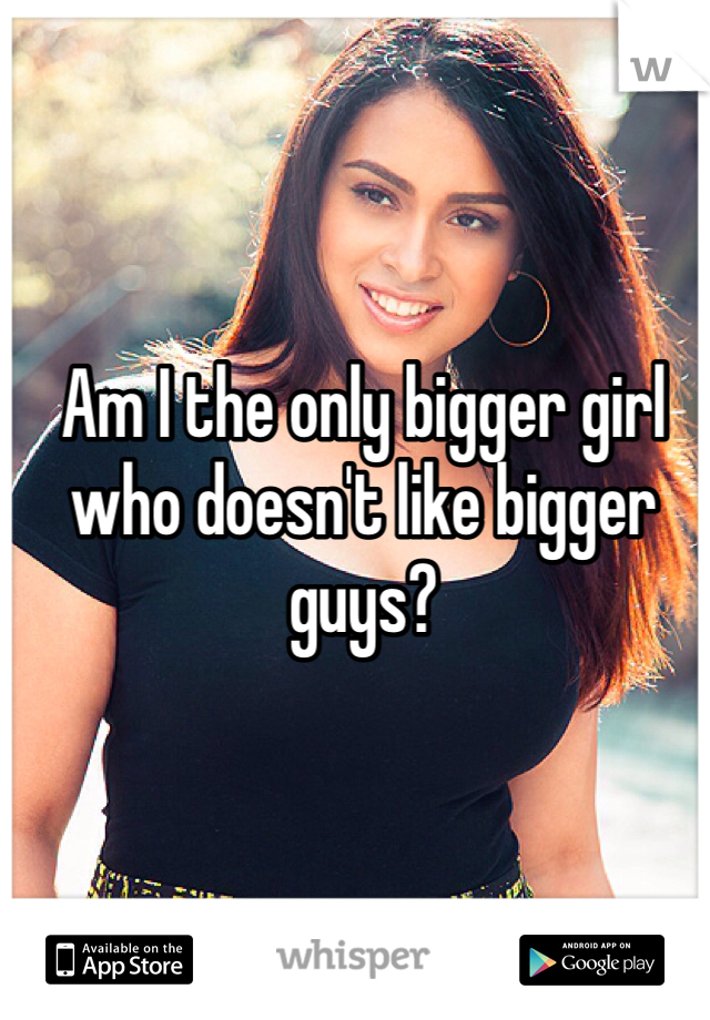 Am I the only bigger girl who doesn't like bigger guys?