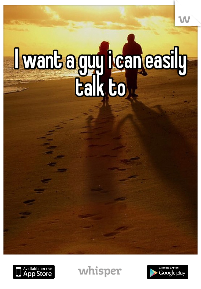 I want a guy i can easily talk to 