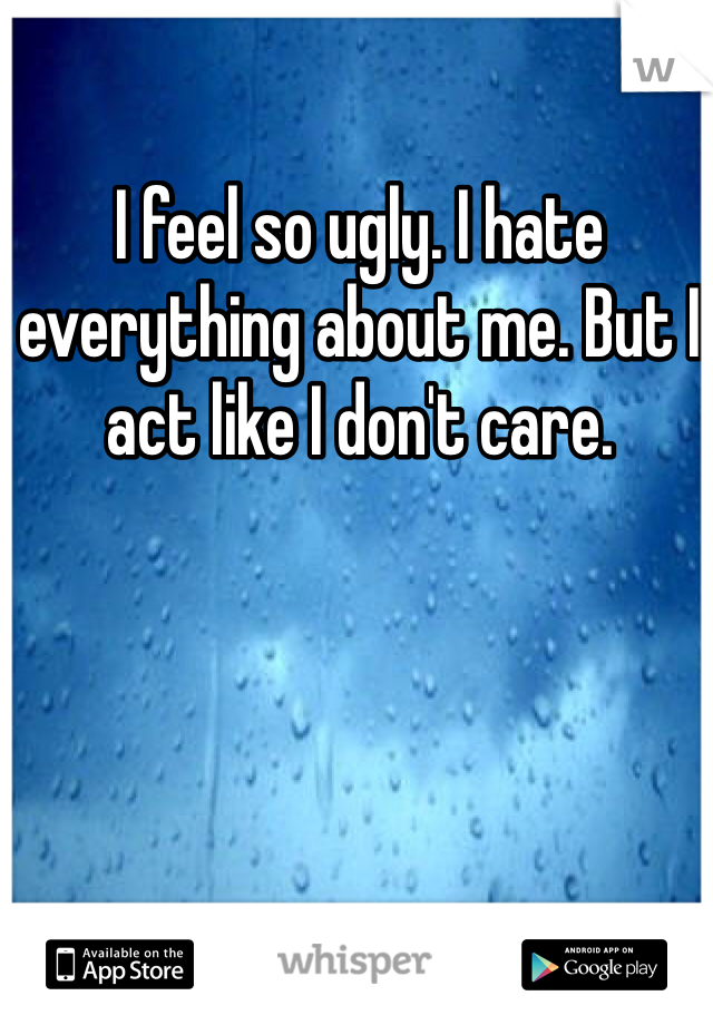 I feel so ugly. I hate everything about me. But I act like I don't care. 