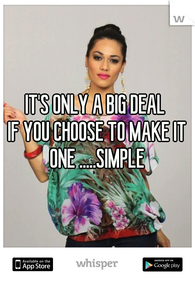 IT'S ONLY A BIG DEAL 
IF YOU CHOOSE TO MAKE IT ONE .....SIMPLE 