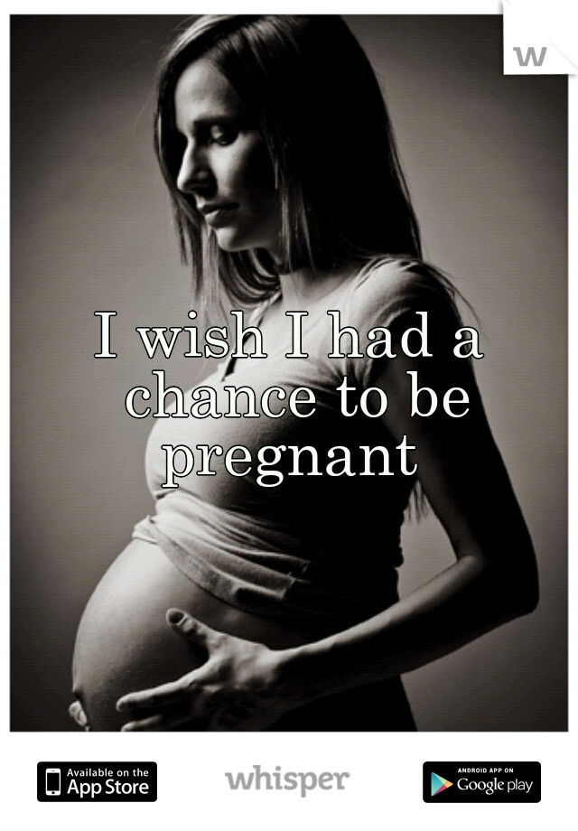 I wish I had a chance to be pregnant 