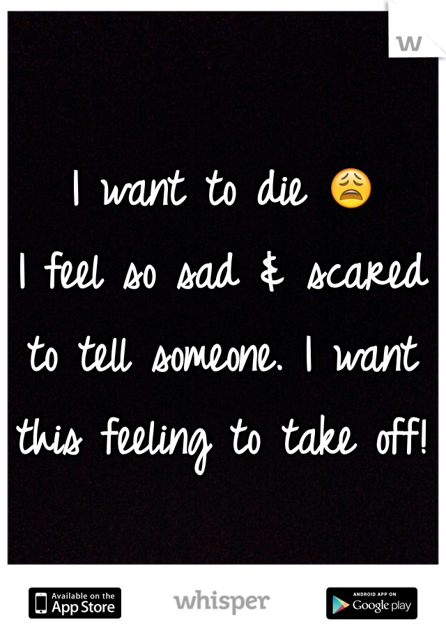 I want to die 😩
I feel so sad & scared to tell someone. I want this feeling to take off! 