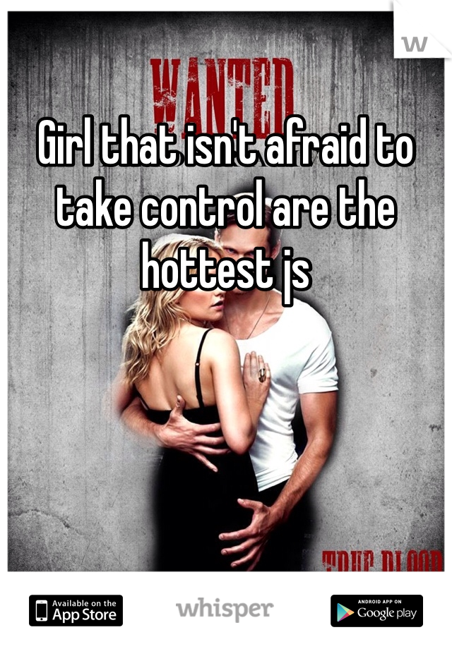 Girl that isn't afraid to take control are the hottest js