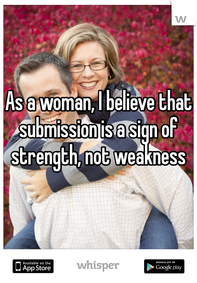 As a woman, I believe that submission is a sign of strength, not weakness 