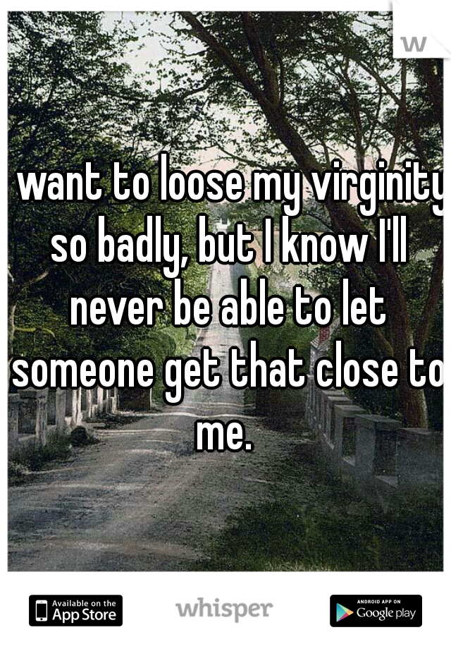 I want to loose my virginity so badly, but I know I'll never be able to let someone get that close to me. 