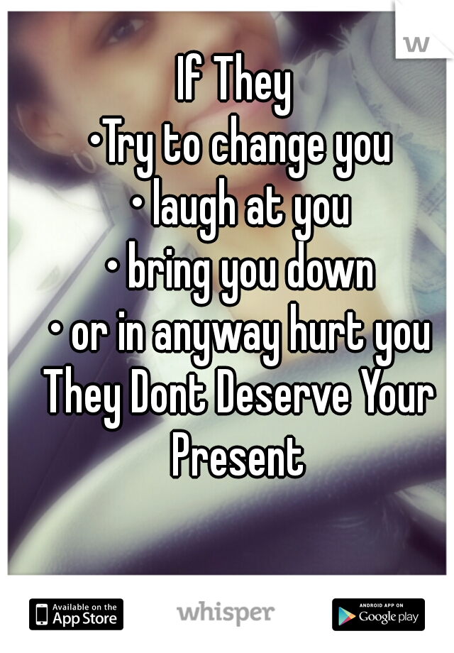 If They 
•Try to change you
• laugh at you
• bring you down
• or in anyway hurt you
They Dont Deserve Your Present 