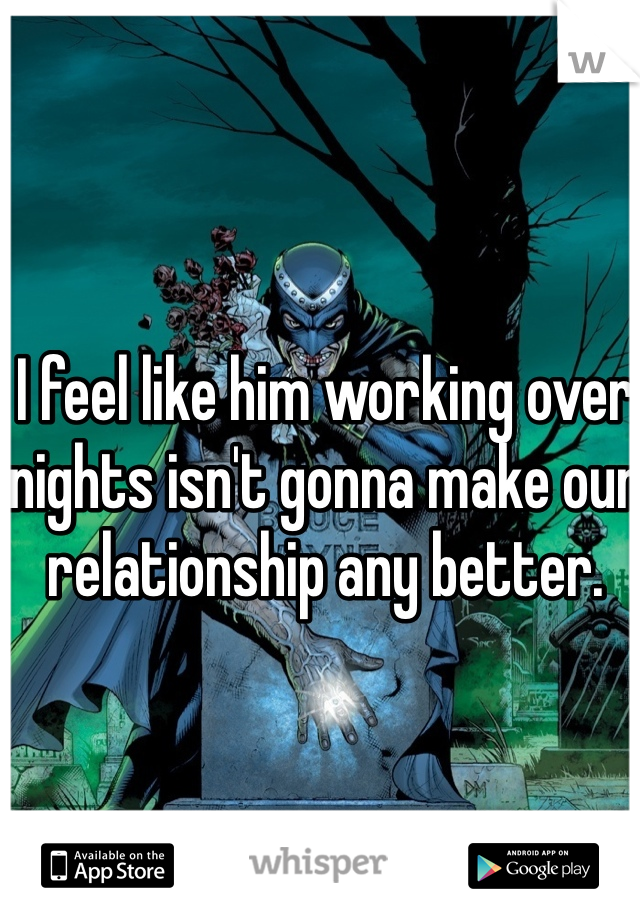 I feel like him working over nights isn't gonna make our relationship any better. 