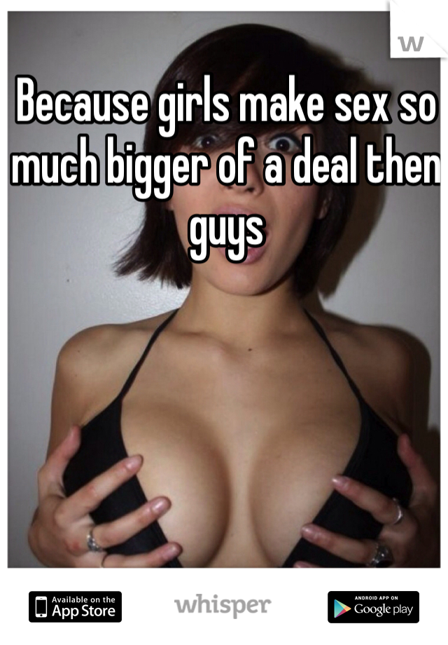 Because girls make sex so much bigger of a deal then guys