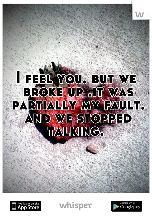 I feel you. but we broke up .it was partially my fault. and we stopped talking. 