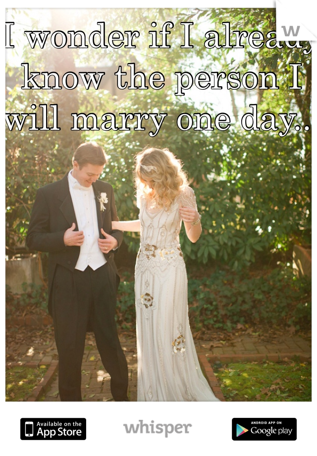 I wonder if I already know the person I will marry one day...
