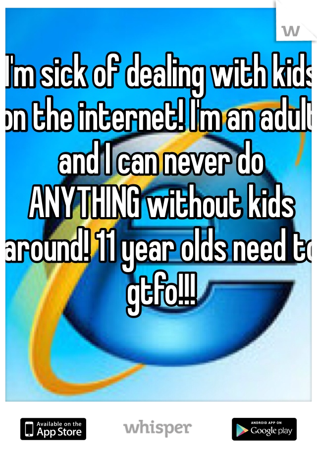 I'm sick of dealing with kids on the internet! I'm an adult and I can never do ANYTHING without kids around! 11 year olds need to gtfo!!!