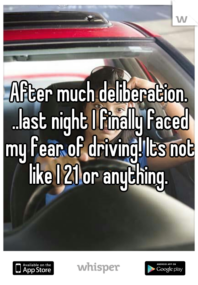 After much deliberation. ..last night I finally faced my fear of driving! Its not like I 21 or anything. 
