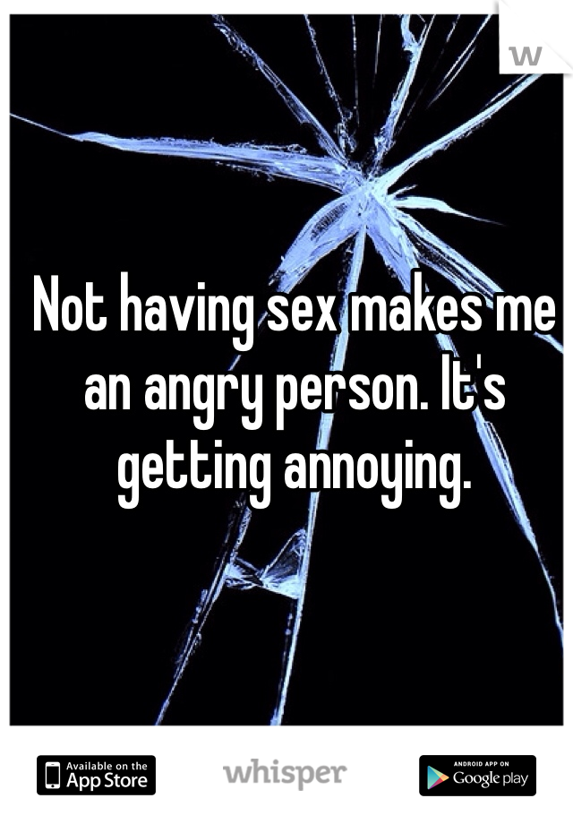 Not having sex makes me an angry person. It's getting annoying.