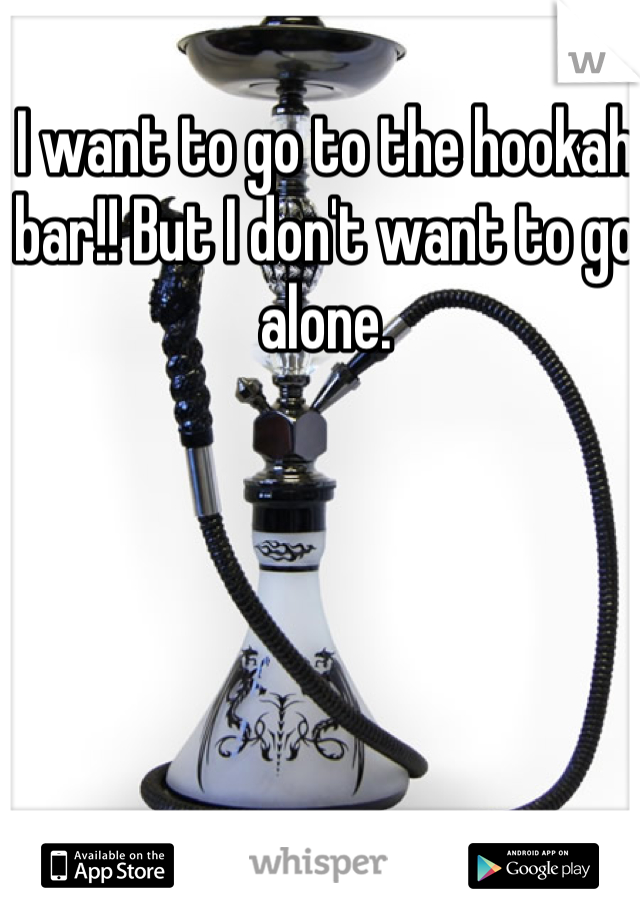 I want to go to the hookah bar!! But I don't want to go alone. 