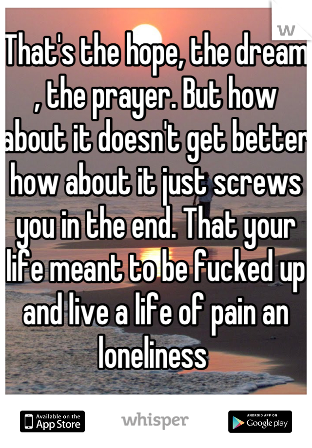 That's the hope, the dream , the prayer. But how about it doesn't get better how about it just screws you in the end. That your life meant to be fucked up and live a life of pain an loneliness 