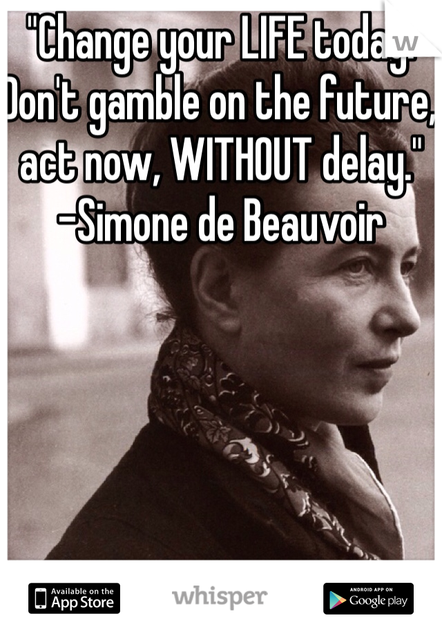 "Change your LIFE today. Don't gamble on the future, act now, WITHOUT delay."
-Simone de Beauvoir 