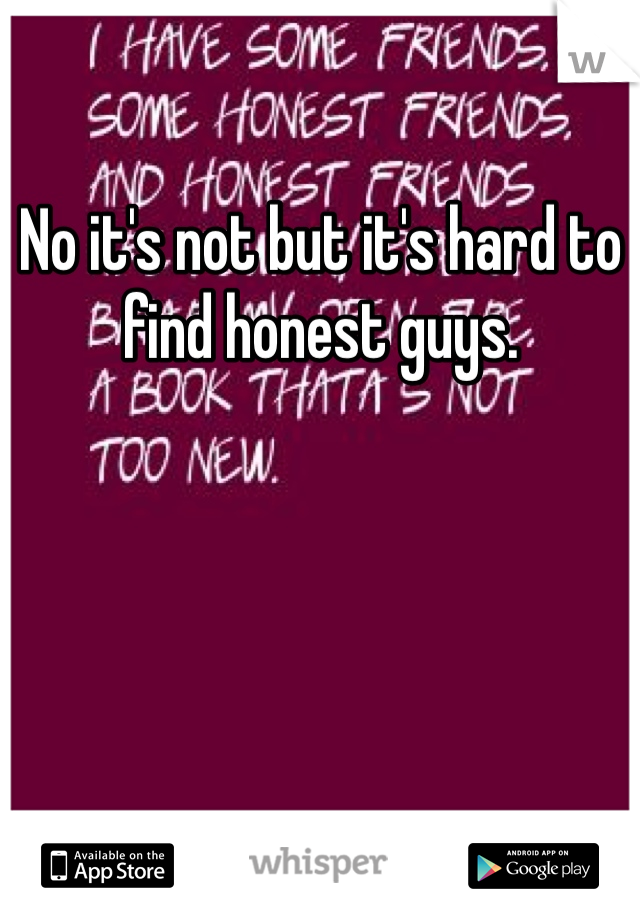 No it's not but it's hard to find honest guys.