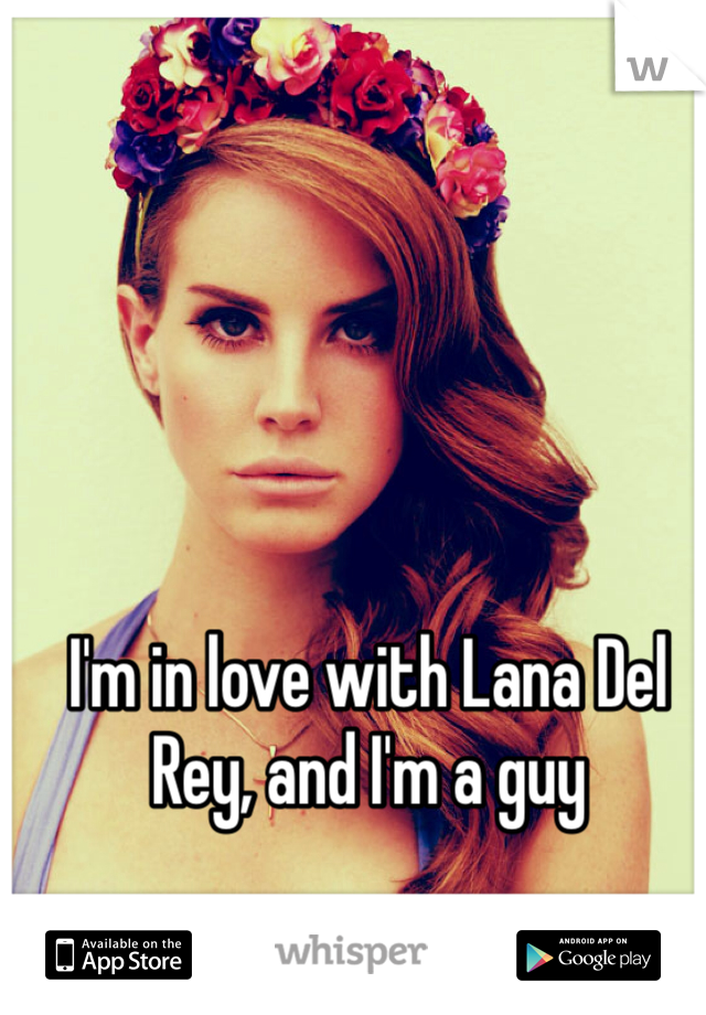 I'm in love with Lana Del Rey, and I'm a guy