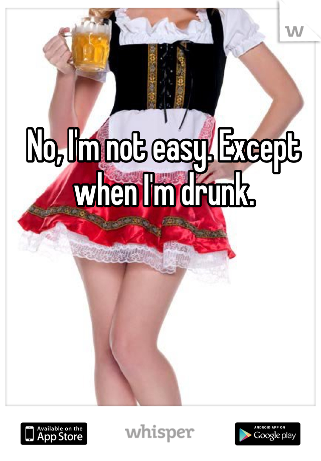 No, I'm not easy. Except when I'm drunk.
