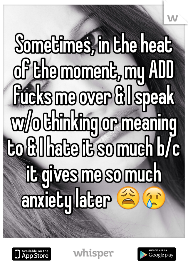 Sometimes, in the heat 
of the moment, my ADD fucks me over & I speak w/o thinking or meaning to & I hate it so much b/c it gives me so much anxiety later 😩😢