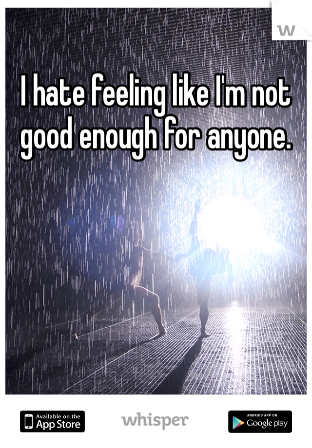 I hate feeling like I'm not good enough for anyone. 