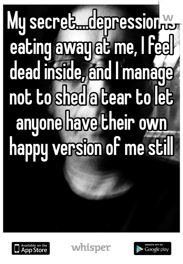 My secret....depression is eating away at me, I feel dead inside, and I manage not to shed a tear to let anyone have their own happy version of me still 