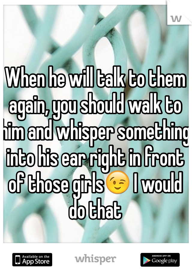 When he will talk to them again, you should walk to him and whisper something into his ear right in front of those girls😉 I would do that 