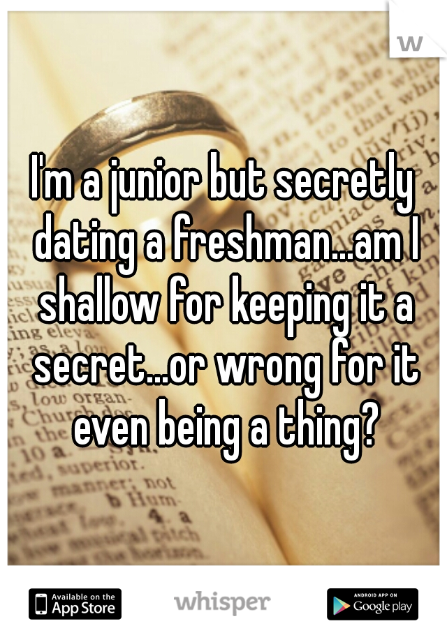 I'm a junior but secretly dating a freshman...am I shallow for keeping it a secret...or wrong for it even being a thing?