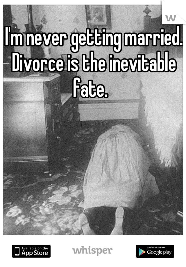 I'm never getting married. Divorce is the inevitable fate.  