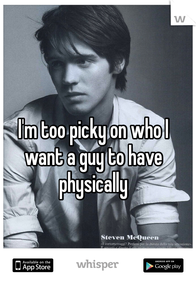 I'm too picky on who I want a guy to have physically 